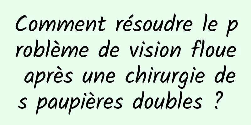 Comment résoudre le problème de vision floue après une chirurgie des paupières doubles ? 