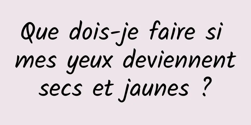 Que dois-je faire si mes yeux deviennent secs et jaunes ? 