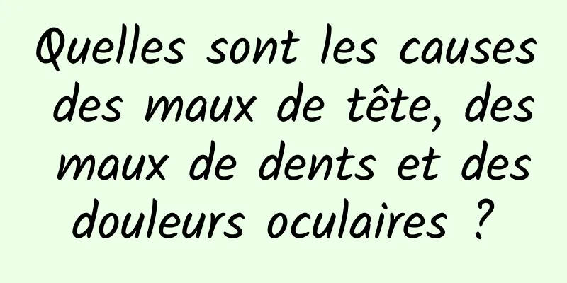 Quelles sont les causes des maux de tête, des maux de dents et des douleurs oculaires ? 