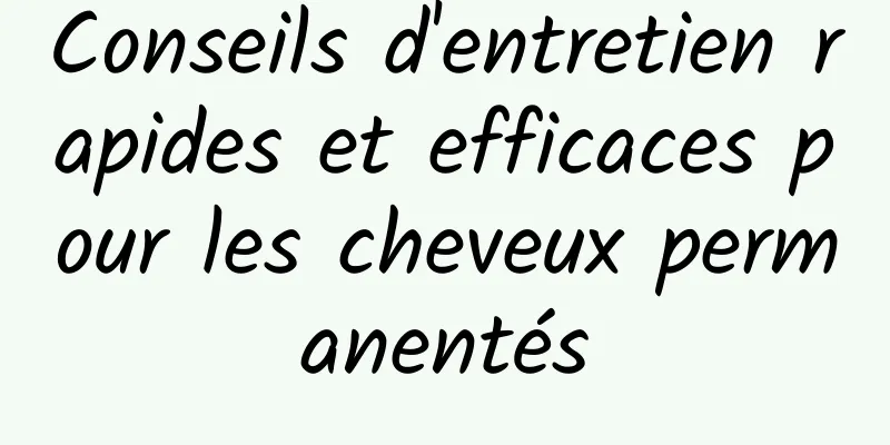 Conseils d'entretien rapides et efficaces pour les cheveux permanentés