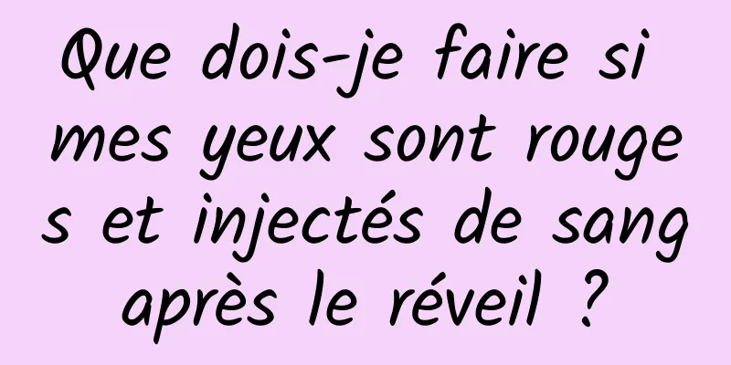 Que dois-je faire si mes yeux sont rouges et injectés de sang après le réveil ? 