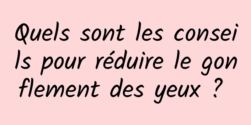 Quels sont les conseils pour réduire le gonflement des yeux ? 