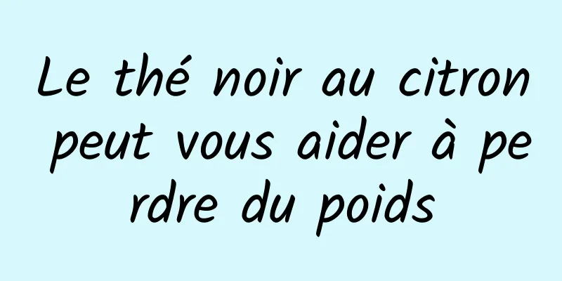 Le thé noir au citron peut vous aider à perdre du poids