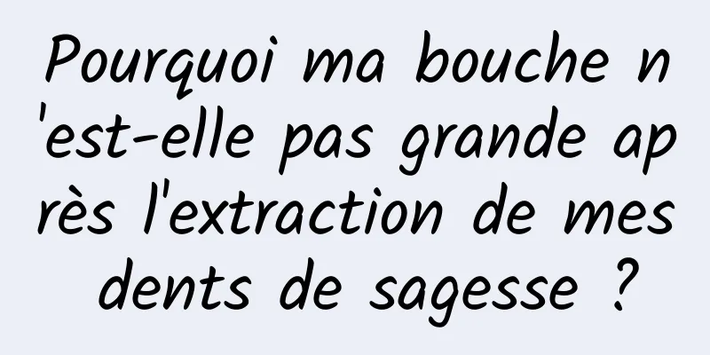 Pourquoi ma bouche n'est-elle pas grande après l'extraction de mes dents de sagesse ?