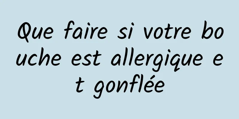 Que faire si votre bouche est allergique et gonflée