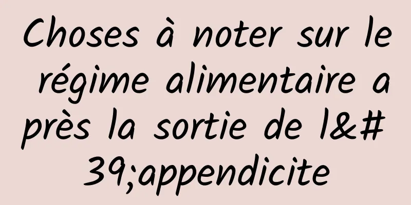 Choses à noter sur le régime alimentaire après la sortie de l'appendicite