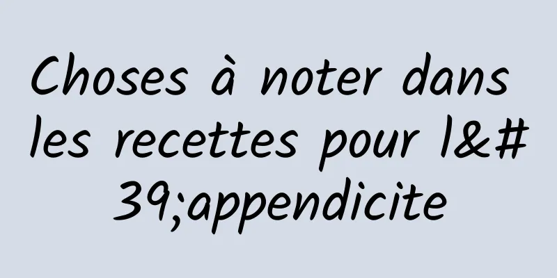 Choses à noter dans les recettes pour l'appendicite