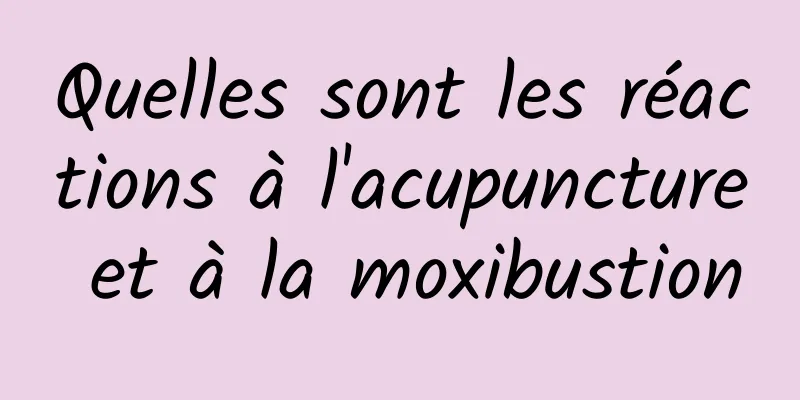 Quelles sont les réactions à l'acupuncture et à la moxibustion