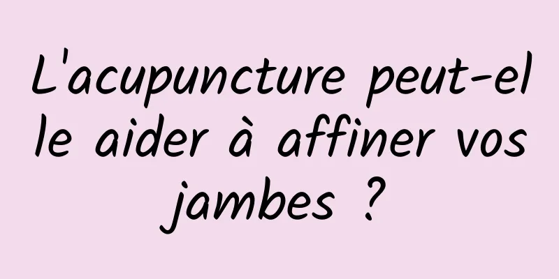 L'acupuncture peut-elle aider à affiner vos jambes ? 