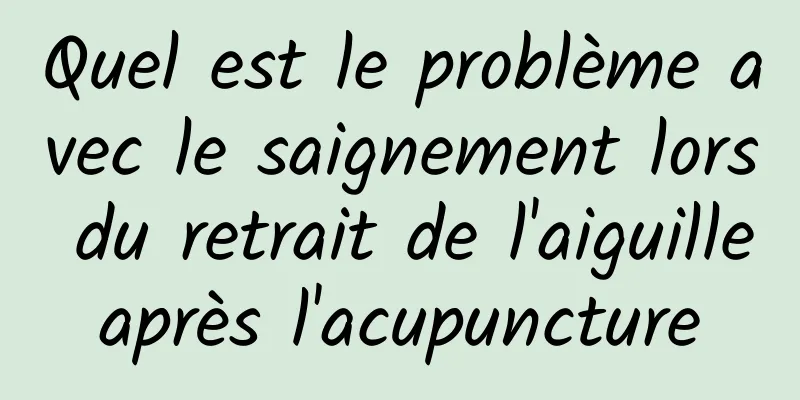 Quel est le problème avec le saignement lors du retrait de l'aiguille après l'acupuncture 