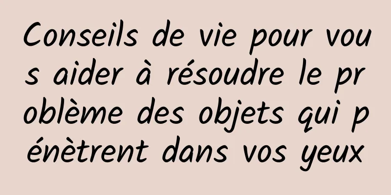 Conseils de vie pour vous aider à résoudre le problème des objets qui pénètrent dans vos yeux