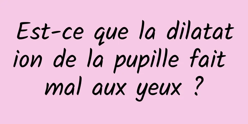 Est-ce que la dilatation de la pupille fait mal aux yeux ?