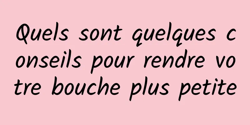 Quels sont quelques conseils pour rendre votre bouche plus petite