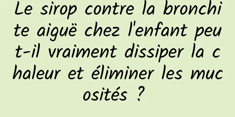 Le sirop contre la bronchite aiguë chez l'enfant peut-il vraiment dissiper la chaleur et éliminer les mucosités ? 