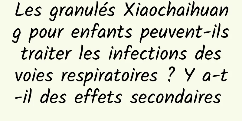 Les granulés Xiaochaihuang pour enfants peuvent-ils traiter les infections des voies respiratoires ? Y a-t-il des effets secondaires 