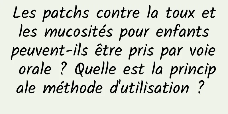 Les patchs contre la toux et les mucosités pour enfants peuvent-ils être pris par voie orale ? Quelle est la principale méthode d'utilisation ? 