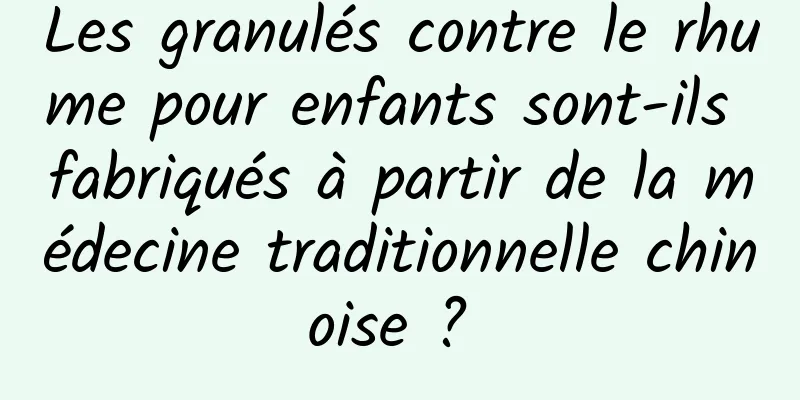 Les granulés contre le rhume pour enfants sont-ils fabriqués à partir de la médecine traditionnelle chinoise ? 