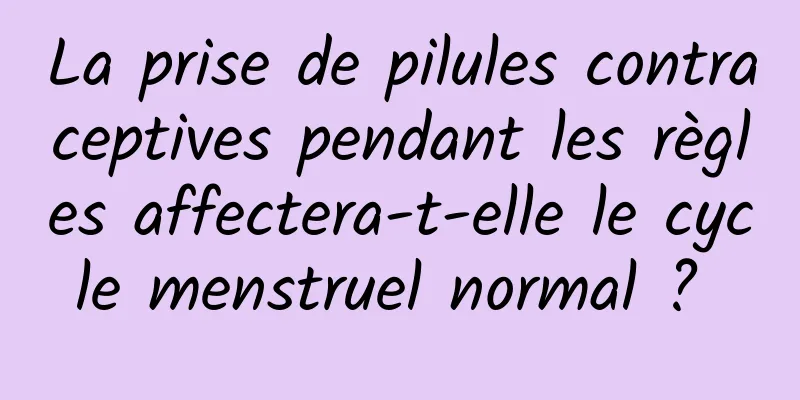 La prise de pilules contraceptives pendant les règles affectera-t-elle le cycle menstruel normal ? 