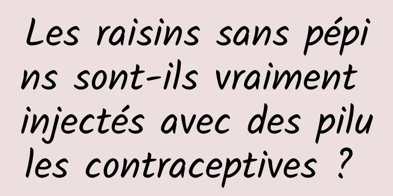 Les raisins sans pépins sont-ils vraiment injectés avec des pilules contraceptives ? 