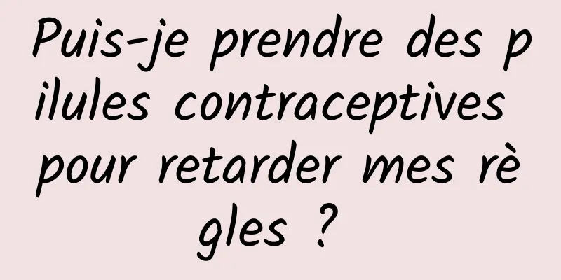 Puis-je prendre des pilules contraceptives pour retarder mes règles ? 