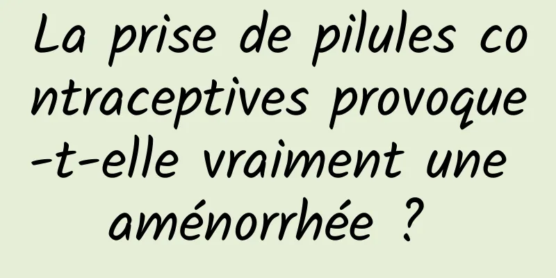 La prise de pilules contraceptives provoque-t-elle vraiment une aménorrhée ? 