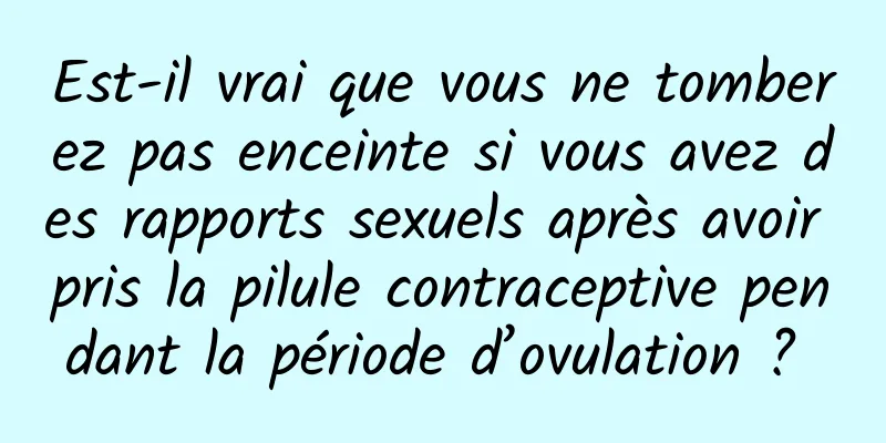 Est-il vrai que vous ne tomberez pas enceinte si vous avez des rapports sexuels après avoir pris la pilule contraceptive pendant la période d’ovulation ? 