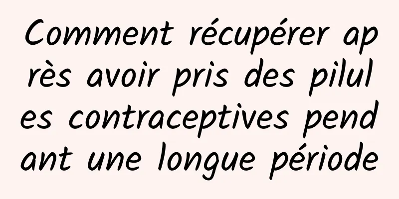 Comment récupérer après avoir pris des pilules contraceptives pendant une longue période