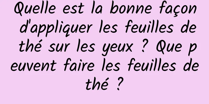 Quelle est la bonne façon d'appliquer les feuilles de thé sur les yeux ? Que peuvent faire les feuilles de thé ? 