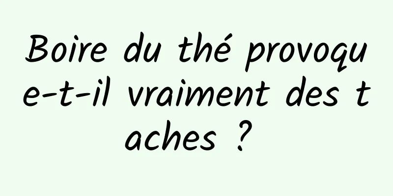 Boire du thé provoque-t-il vraiment des taches ? 