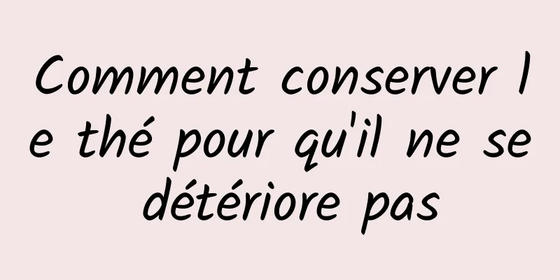 Comment conserver le thé pour qu'il ne se détériore pas