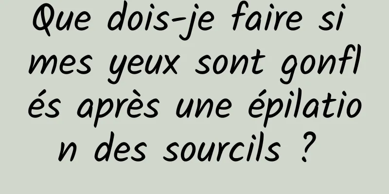 Que dois-je faire si mes yeux sont gonflés après une épilation des sourcils ? 