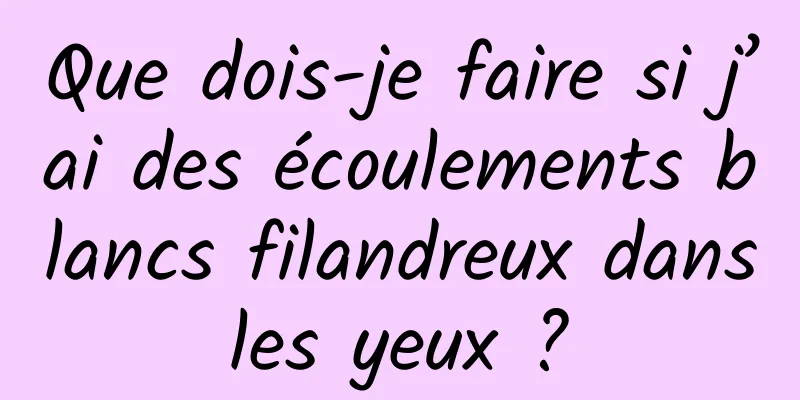 Que dois-je faire si j’ai des écoulements blancs filandreux dans les yeux ? 