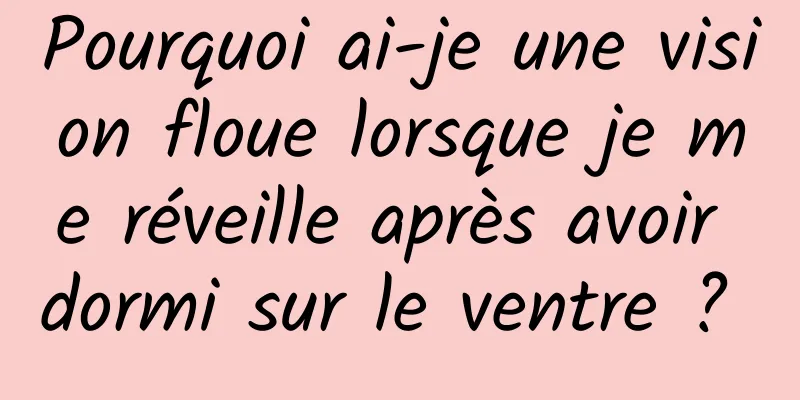 Pourquoi ai-je une vision floue lorsque je me réveille après avoir dormi sur le ventre ? 