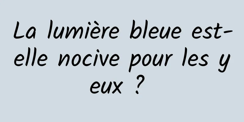 La lumière bleue est-elle nocive pour les yeux ? 