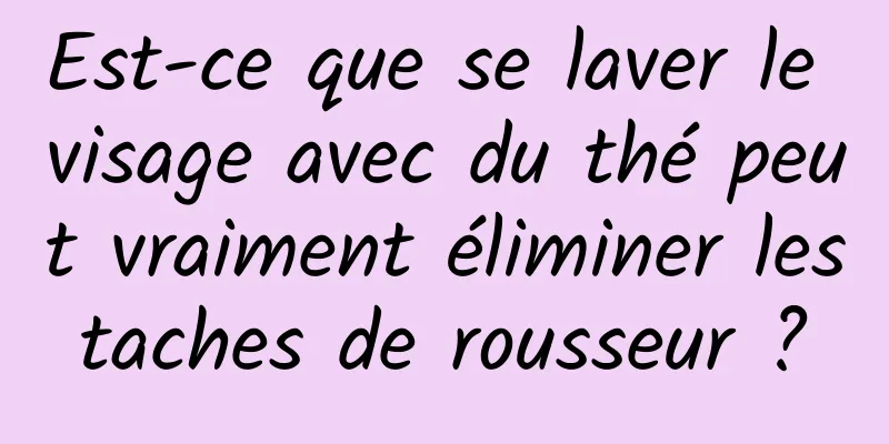 Est-ce que se laver le visage avec du thé peut vraiment éliminer les taches de rousseur ? 