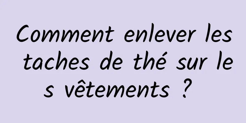 Comment enlever les taches de thé sur les vêtements ? 