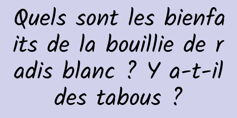 Quels sont les bienfaits de la bouillie de radis blanc ? Y a-t-il des tabous ? 