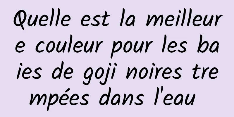 Quelle est la meilleure couleur pour les baies de goji noires trempées dans l'eau 