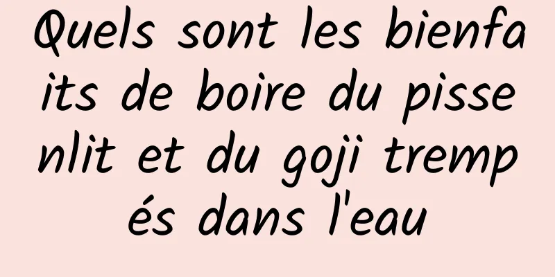 Quels sont les bienfaits de boire du pissenlit et du goji trempés dans l'eau