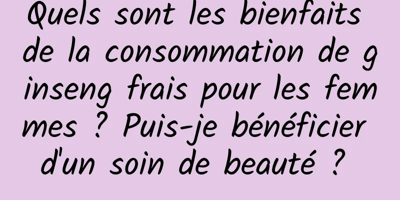 Quels sont les bienfaits de la consommation de ginseng frais pour les femmes ? Puis-je bénéficier d'un soin de beauté ? 