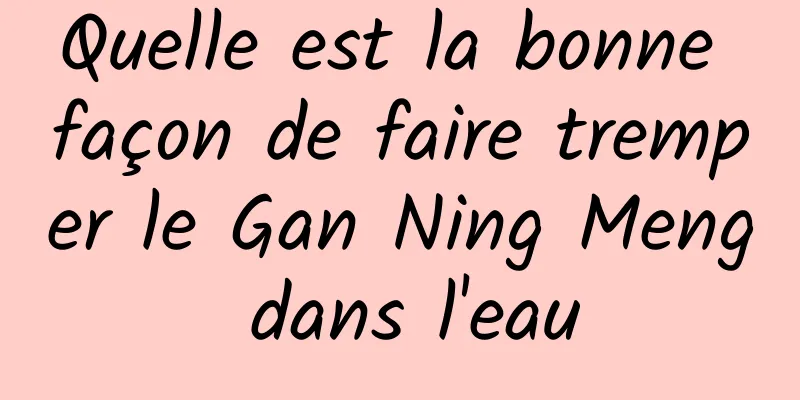 Quelle est la bonne façon de faire tremper le Gan Ning Meng dans l'eau