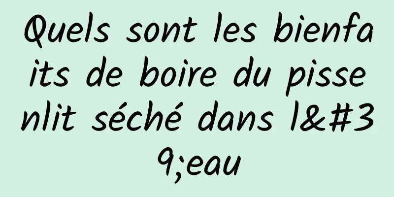 Quels sont les bienfaits de boire du pissenlit séché dans l'eau