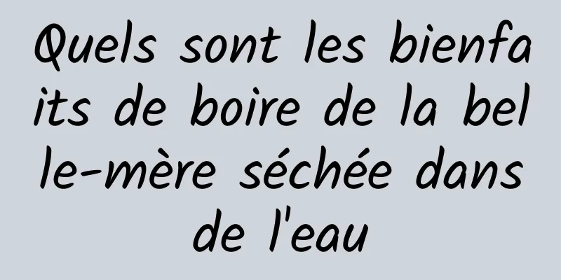 Quels sont les bienfaits de boire de la belle-mère séchée dans de l'eau 