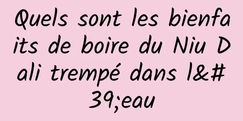 Quels sont les bienfaits de boire du Niu Dali trempé dans l'eau