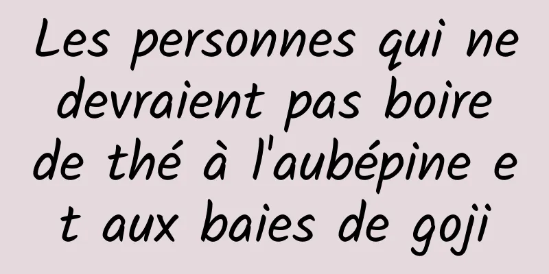 Les personnes qui ne devraient pas boire de thé à l'aubépine et aux baies de goji