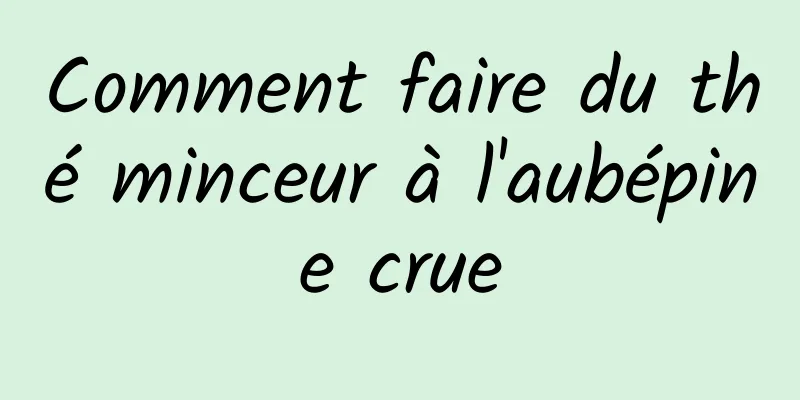 Comment faire du thé minceur à l'aubépine crue