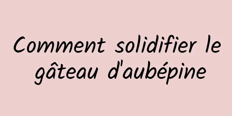 Comment solidifier le gâteau d'aubépine