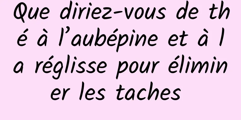 Que diriez-vous de thé à l’aubépine et à la réglisse pour éliminer les taches 