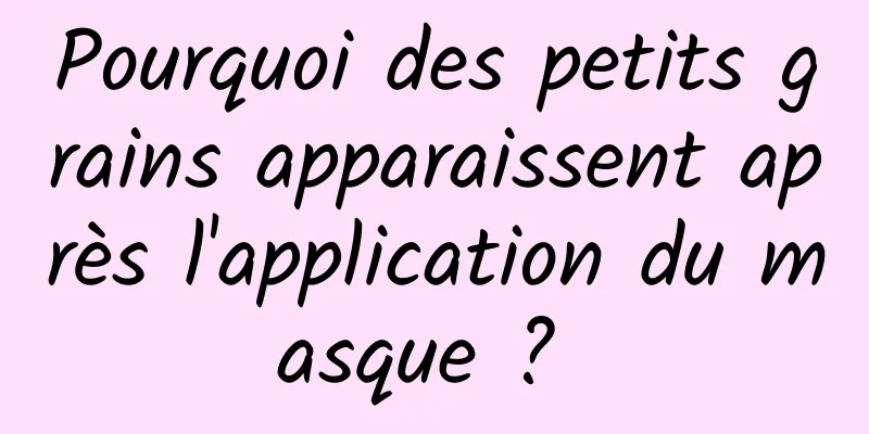 Pourquoi des petits grains apparaissent après l'application du masque ? 