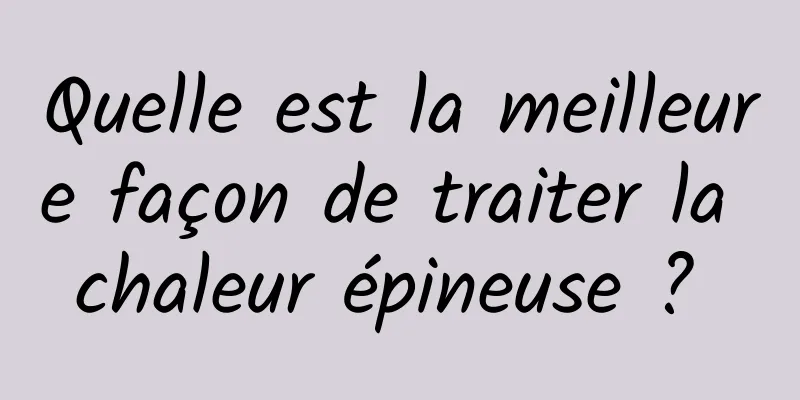 Quelle est la meilleure façon de traiter la chaleur épineuse ? 